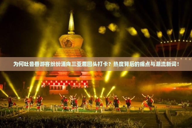 为何吐鲁番游客纷纷涌向三亚鹿回头打卡？热度背后的痛点与潮流新词！