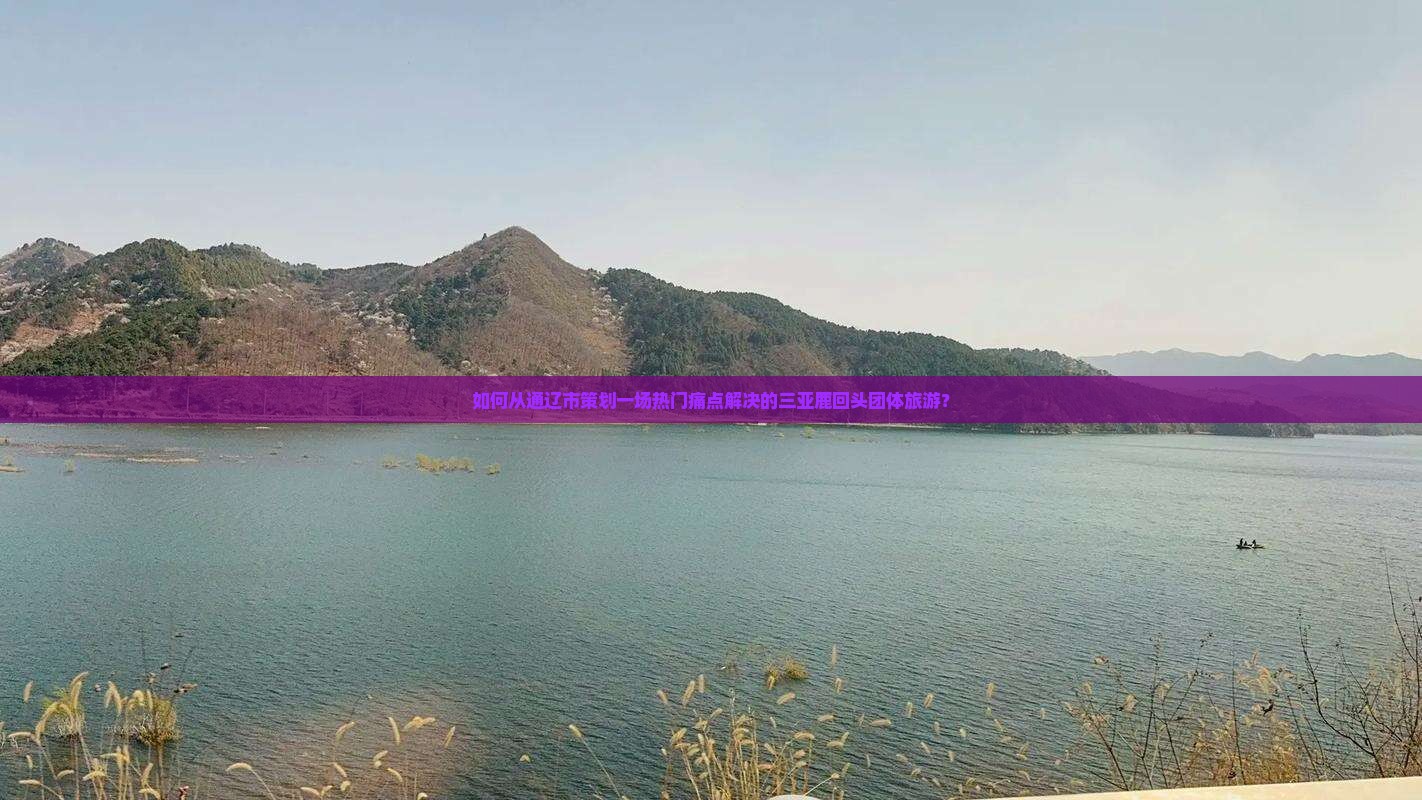 如何从通辽市策划一场热门痛点解决的三亚鹿回头团体旅游？