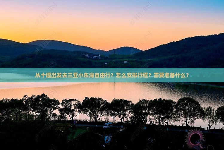 从十堰出发去三亚小东海自由行？怎么安排行程？需要准备什么？