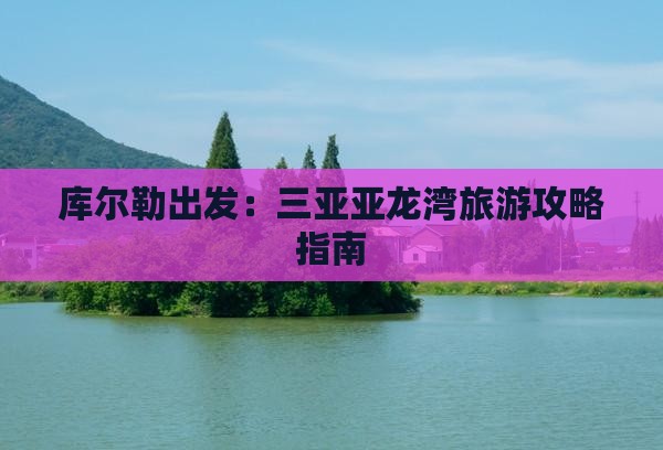 库尔勒出发：三亚亚龙湾旅游攻略指南