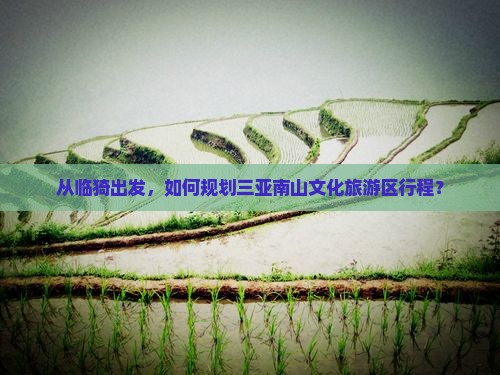 从临猗出发，如何规划三亚南山文化旅游区行程？