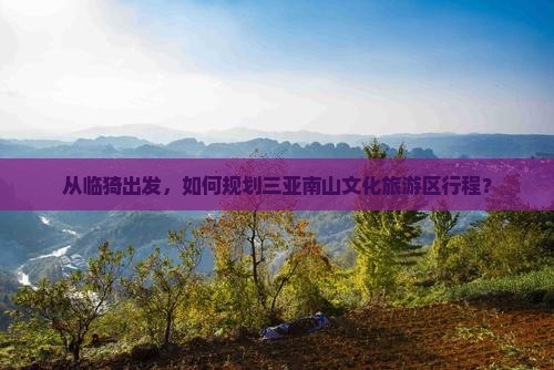 从临猗出发，如何规划三亚南山文化旅游区行程？