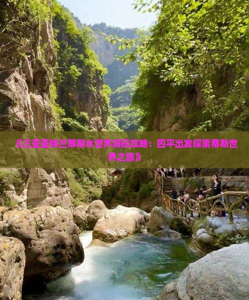 《三亚亚特兰蒂斯水世界游玩攻略：四平出发探索蒂斯世界之旅》