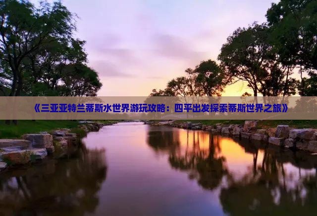 《三亚亚特兰蒂斯水世界游玩攻略：四平出发探索蒂斯世界之旅》