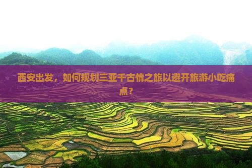 西安出发，如何规划三亚千古情之旅以避开旅游小吃痛点？