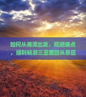 如何从湘潭出发，规避痛点，顺利畅游三亚鹿回头景区？