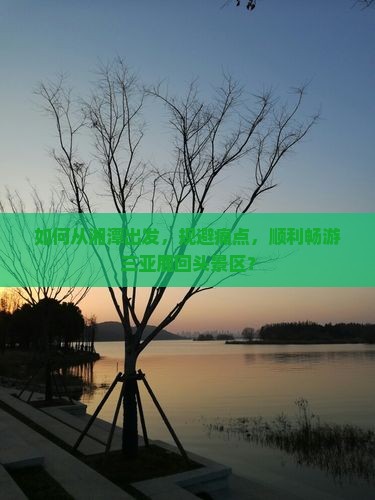 如何从湘潭出发，规避痛点，顺利畅游三亚鹿回头景区？
