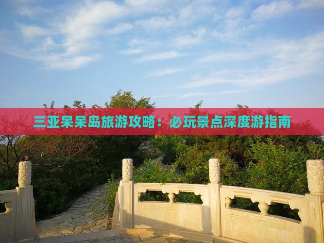 三亚呆呆岛旅游攻略：必玩景点深度游指南