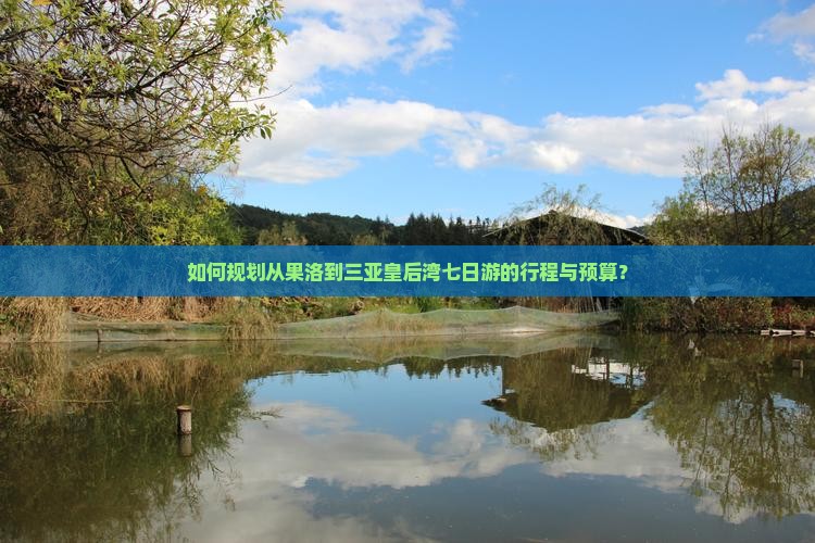 如何规划从果洛到三亚皇后湾七日游的行程与预算？