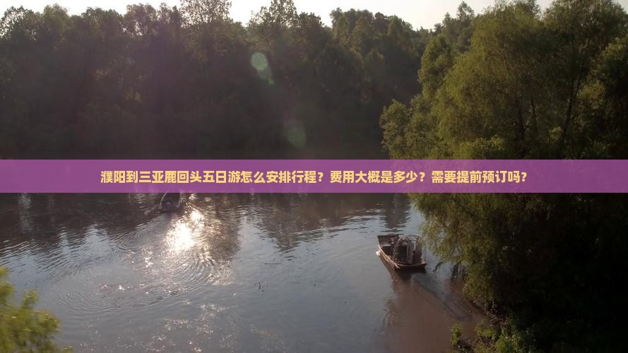濮阳到三亚鹿回头五日游怎么安排行程？费用大概是多少？需要提前预订吗？