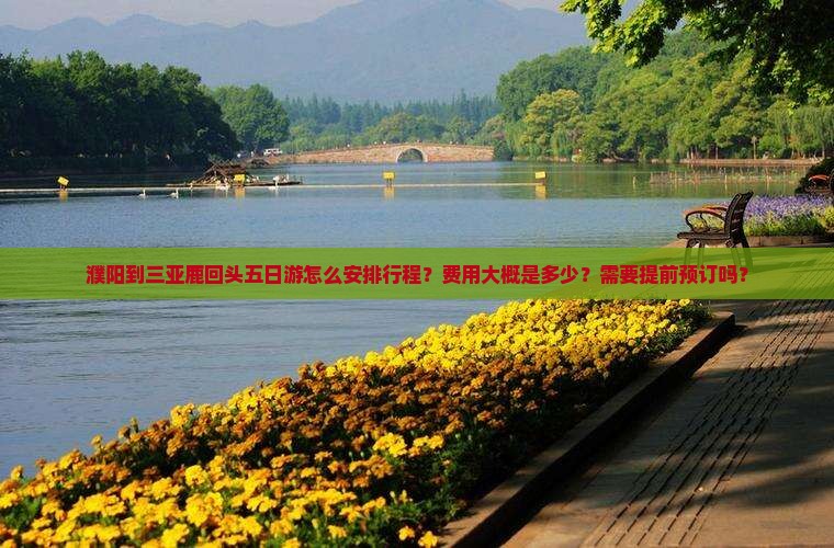 濮阳到三亚鹿回头五日游怎么安排行程？费用大概是多少？需要提前预订吗？