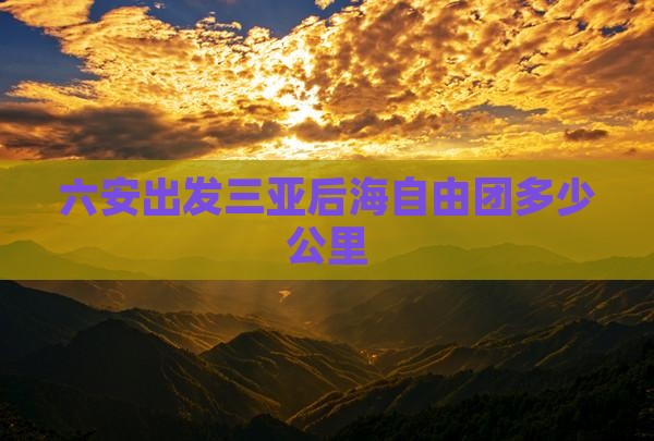 六安出发三亚后海自由团多少公里