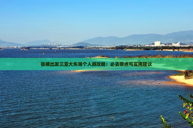 张掖出发三亚大东海个人游攻略：必去景点与实用建议