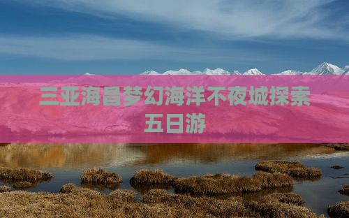 三亚海昌梦幻海洋不夜城探索五日游
