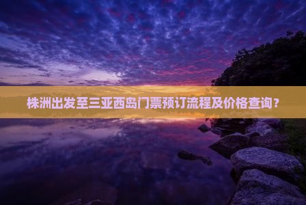 株洲出发至三亚西岛门票预订流程及价格查询？