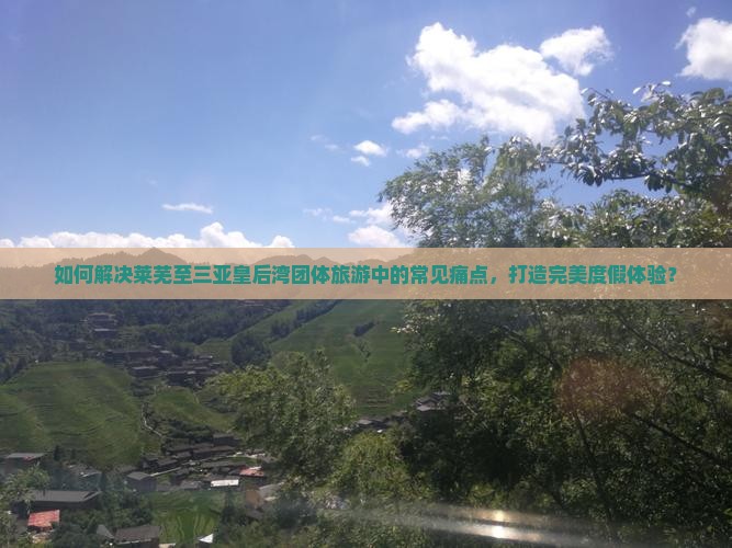 如何解决莱芜至三亚皇后湾团体旅游中的常见痛点，打造完美度假体验？