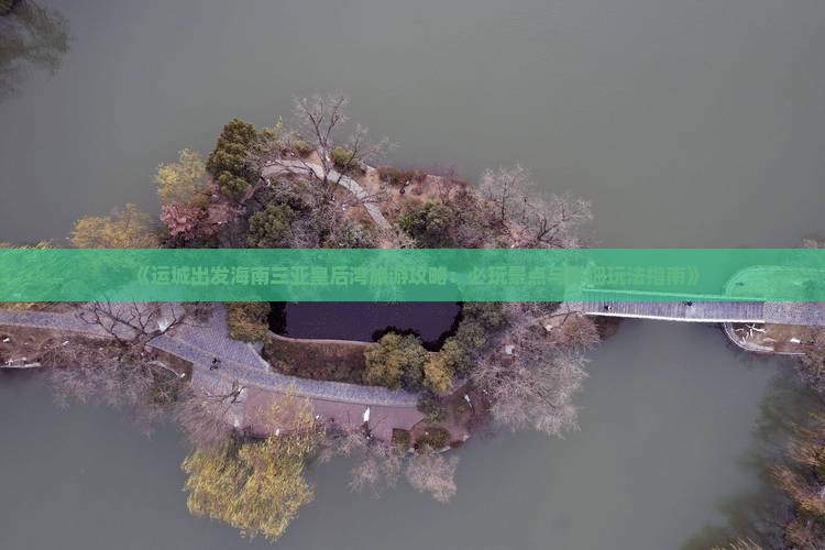 《运城出发海南三亚皇后湾旅游攻略：必玩景点与详细玩法指南》