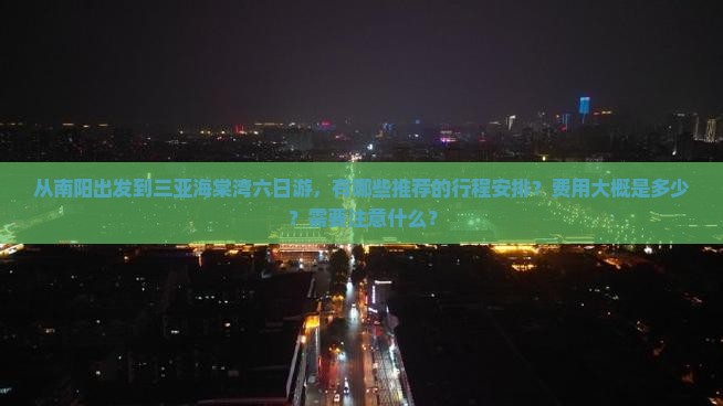 从南阳出发到三亚海棠湾六日游，有哪些推荐的行程安排？费用大概是多少？需要注意什么？