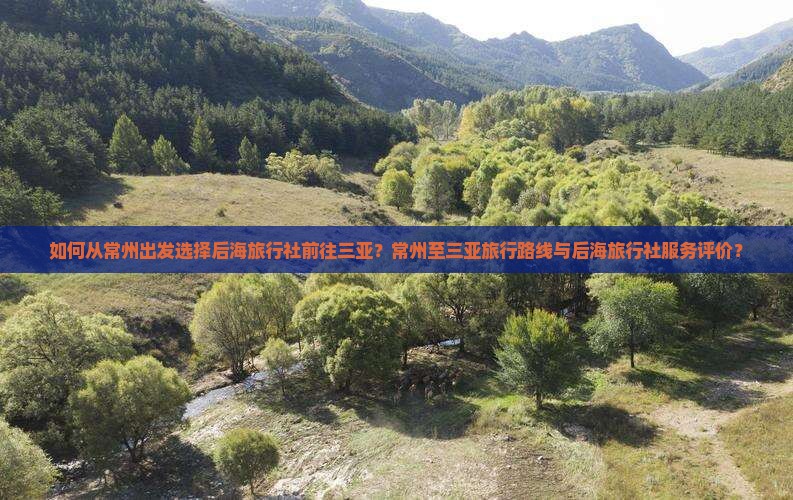如何从常州出发选择后海旅行社前往三亚？常州至三亚旅行路线与后海旅行社服务评价？