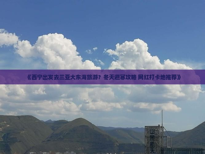 《西宁出发去三亚大东海旅游？冬天避寒攻略+网红打卡地推荐》
