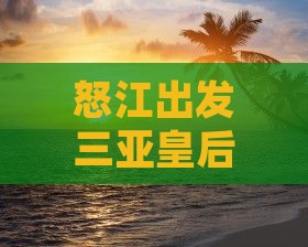 怒江出发三亚皇后湾门票价格及旅游攻略一览