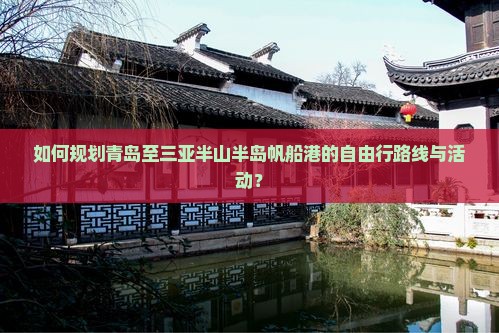 如何规划青岛至三亚半山半岛帆船港的自由行路线与活动？