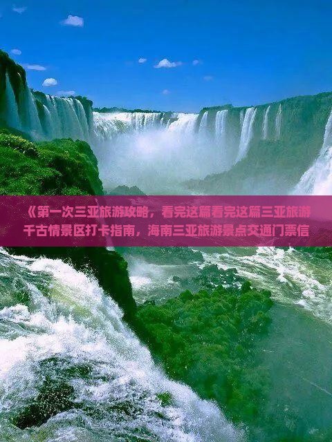 《第一次三亚旅游攻略，看完这篇看完这篇三亚旅游千古情景区打卡指南，海南三亚旅游景点交通门票信息一览》