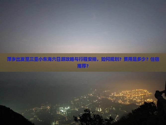 萍乡出发至三亚小东海六日游攻略与行程安排，如何规划？费用是多少？住宿推荐？