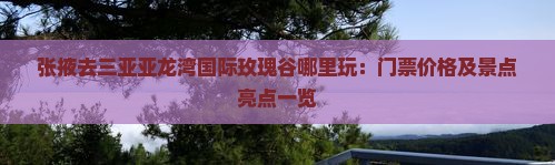 张掖去三亚亚龙湾国际玫瑰谷哪里玩：门票价格及景点亮点一览