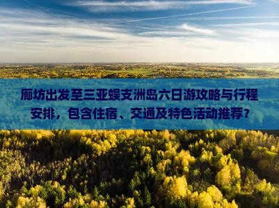 廊坊出发至三亚蜈支洲岛六日游攻略与行程安排，包含住宿、交通及特色活动推荐？