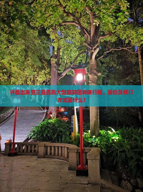 许昌出发至三亚西岛大型旅游团具体行程、报价及预订方式是什么？