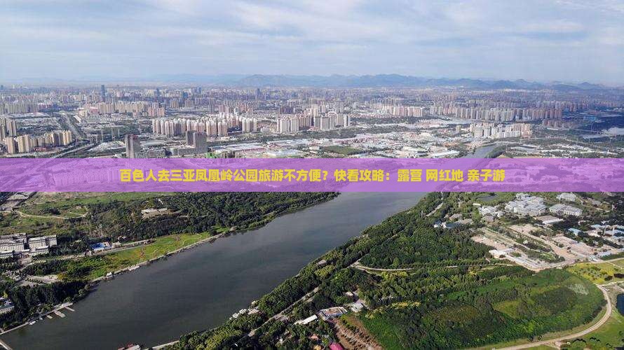 百色人去三亚凤凰岭公园旅游不方便？快看攻略：露营+网红地+亲子游