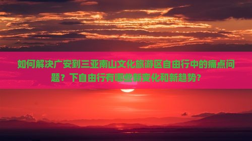 如何解决广安到三亚南山文化旅游区自由行中的痛点问题？下自由行有哪些新变化和新趋势？