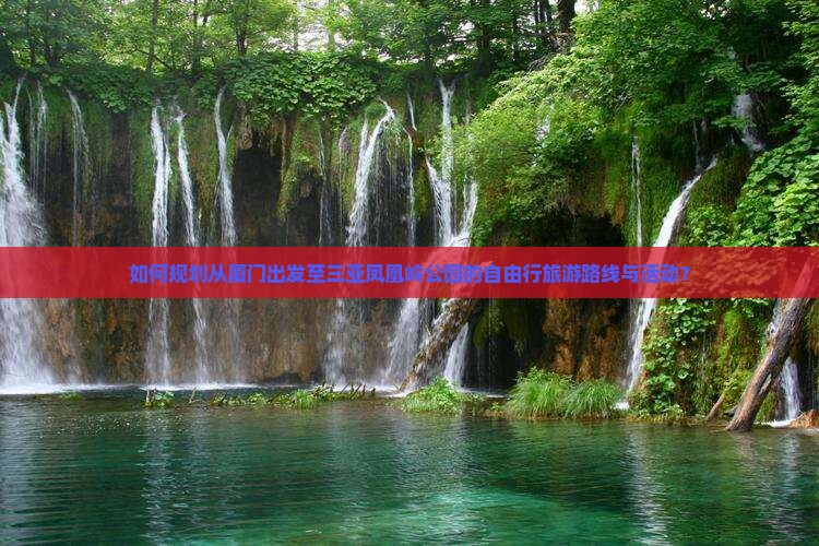 如何规划从厦门出发至三亚凤凰岭公园的自由行旅游路线与活动？