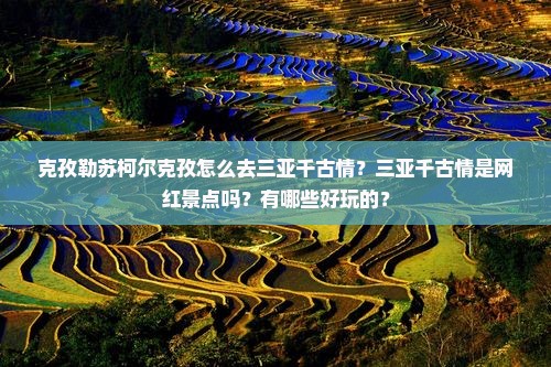 克孜勒苏柯尔克孜怎么去三亚千古情？三亚千古情是网红景点吗？有哪些好玩的？
