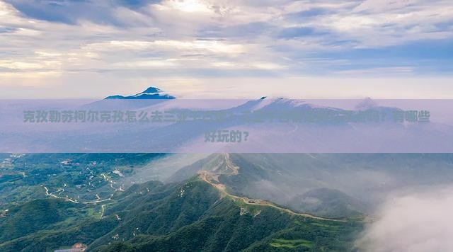 克孜勒苏柯尔克孜怎么去三亚千古情？三亚千古情是网红景点吗？有哪些好玩的？
