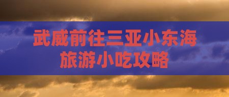 武威前往三亚小东海旅游小吃攻略