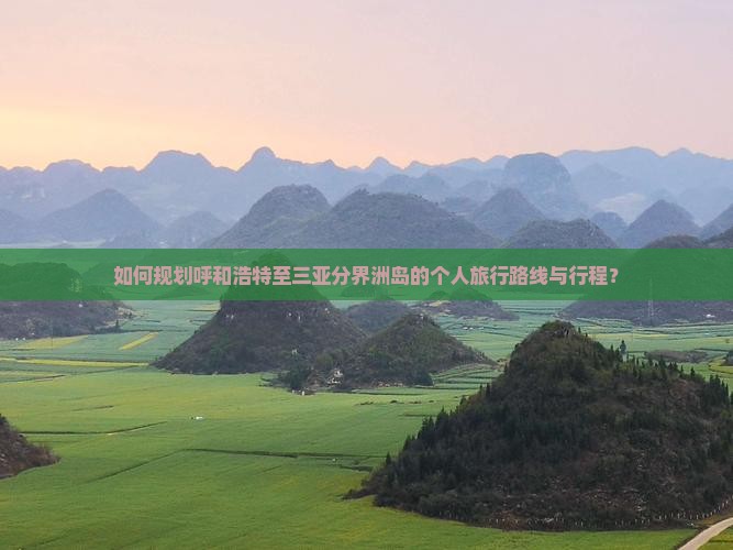如何规划呼和浩特至三亚分界洲岛的个人旅行路线与行程？