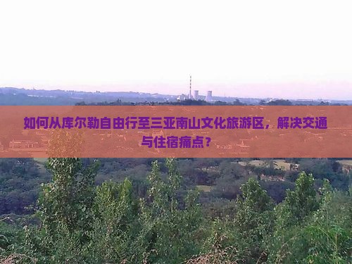 如何从库尔勒自由行至三亚南山文化旅游区，解决交通与住宿痛点？