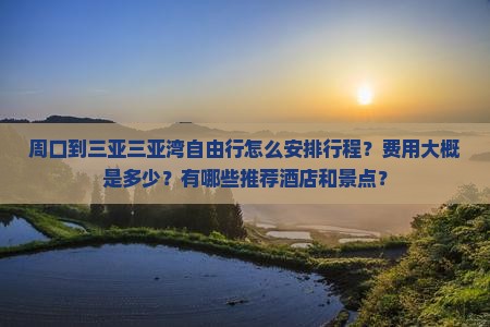 周口到三亚三亚湾自由行怎么安排行程？费用大概是多少？有哪些推荐酒店和景点？