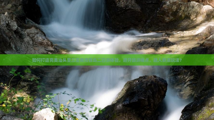 如何打造完美汕头至三亚南湾猴岛二日游体验，避开旅游痛点，融入新潮玩法？