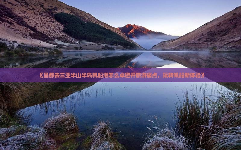 《昌都去三亚半山半岛帆船港怎么卓避开旅游痛点，玩转帆船新体验》