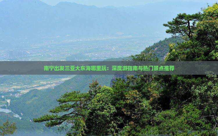 南宁出发三亚大东海哪里玩：深度游指南与热门景点推荐