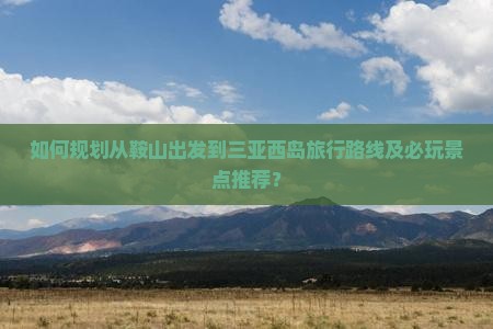 如何规划从鞍山出发到三亚西岛旅行路线及必玩景点推荐？