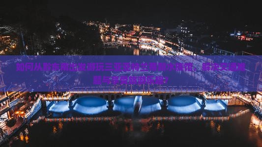 如何从黔东南出发游玩三亚亚特兰蒂斯水族馆，解决交通难题与享受旅游乐趣？