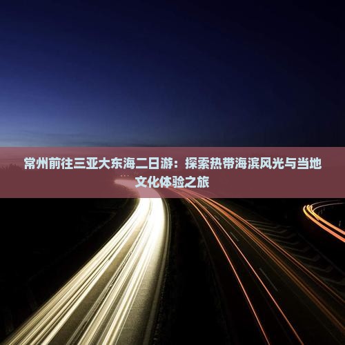 常州前往三亚大东海二日游：探索热带海滨风光与当地文化体验之旅