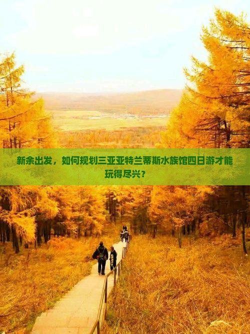 新余出发，如何规划三亚亚特兰蒂斯水族馆四日游才能玩得尽兴？