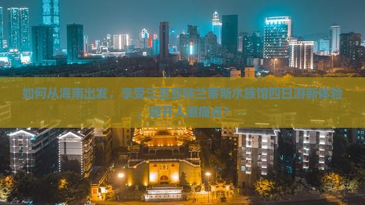 如何从海南出发，享受三亚亚特兰蒂斯水族馆四日游新体验，避开人潮痛点？