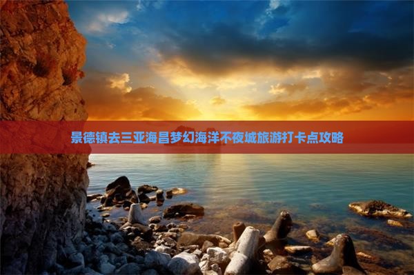 景德镇去三亚海昌梦幻海洋不夜城旅游打卡点攻略