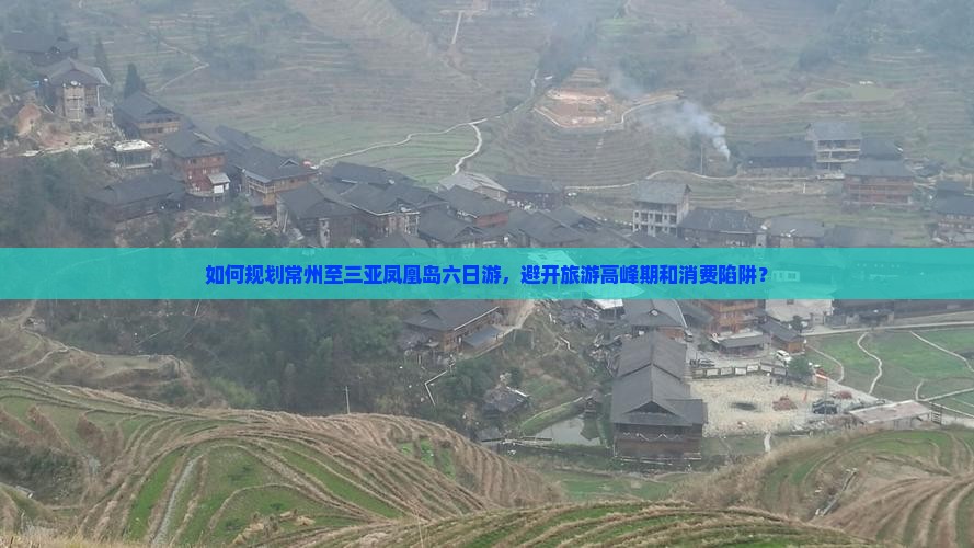 如何规划常州至三亚凤凰岛六日游，避开旅游高峰期和消费陷阱？